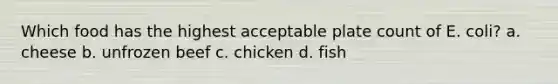 Which food has the highest acceptable plate count of E. coli? a. cheese b. unfrozen beef c. chicken d. fish