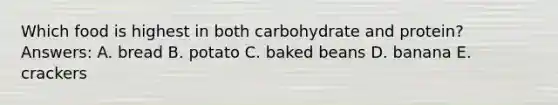 Which food is highest in both carbohydrate and protein? Answers: A. bread B. potato C. baked beans D. banana E. crackers