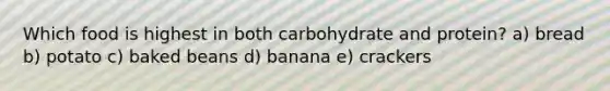 Which food is highest in both carbohydrate and protein? a) bread b) potato c) baked beans d) banana e) crackers