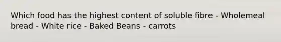 Which food has the highest content of soluble fibre - Wholemeal bread - White rice - Baked Beans - carrots