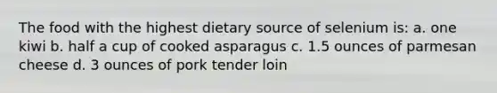 The food with the highest dietary source of selenium is: a. one kiwi b. half a cup of cooked asparagus c. 1.5 ounces of parmesan cheese d. 3 ounces of pork tender loin