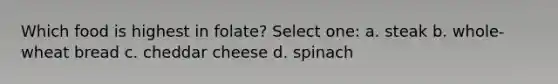 Which food is highest in folate? Select one: a. steak b. whole-wheat bread c. cheddar cheese d. spinach