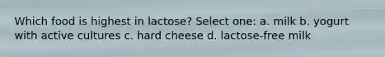 Which food is highest in lactose? Select one: a. milk b. yogurt with active cultures c. hard cheese d. lactose-free milk