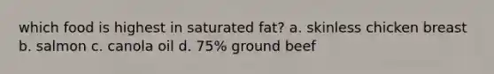 which food is highest in saturated fat? a. skinless chicken breast b. salmon c. canola oil d. 75% ground beef