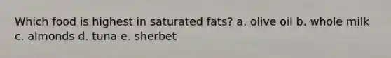 Which food is highest in saturated fats? a. olive oil b. whole milk c. almonds d. tuna e. sherbet