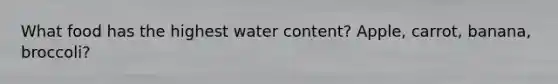 What food has the highest water content? Apple, carrot, banana, broccoli?