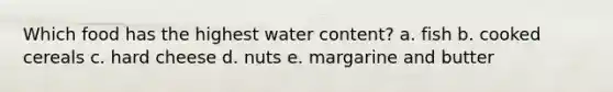 Which food has the highest water content? a. fish b. cooked cereals c. hard cheese d. nuts e. margarine and butter