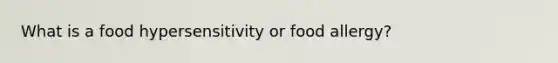 What is a food hypersensitivity or food allergy?