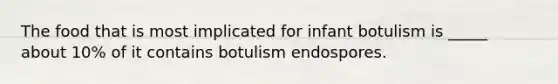 The food that is most implicated for infant botulism is _____ about 10% of it contains botulism endospores.