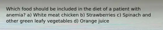 Which food should be included in the diet of a patient with anemia? a) White meat chicken b) Strawberries c) Spinach and other green leafy vegetables d) Orange juice