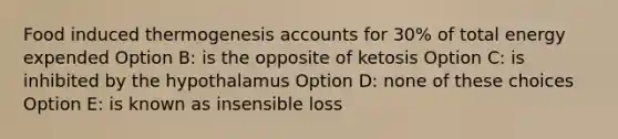 Food induced thermogenesis accounts for 30% of total energy expended Option B: is the opposite of ketosis Option C: is inhibited by the hypothalamus Option D: none of these choices Option E: is known as insensible loss