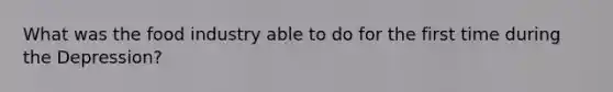 What was the food industry able to do for the first time during the Depression?