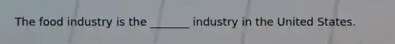 The food industry is the _______ industry in the United States.