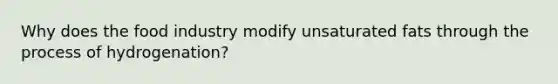 Why does the food industry modify unsaturated fats through the process of hydrogenation?