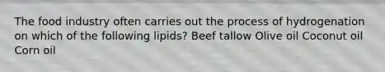 The food industry often carries out the process of hydrogenation on which of the following lipids? Beef tallow Olive oil Coconut oil Corn oil