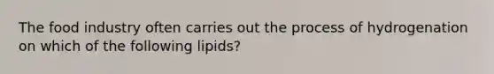 The food industry often carries out the process of hydrogenation on which of the following lipids?