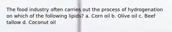 The food industry often carries out the process of hydrogenation on which of the following lipids? a. Corn oil b. Olive oil c. Beef tallow d. Coconut oil