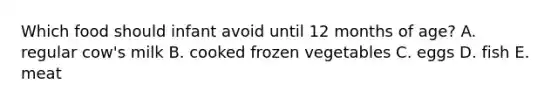 Which food should infant avoid until 12 months of age? A. regular cow's milk B. cooked frozen vegetables C. eggs D. fish E. meat