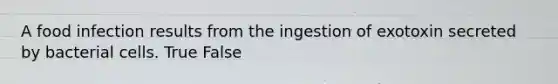 A food infection results from the ingestion of exotoxin secreted by bacterial cells. True False