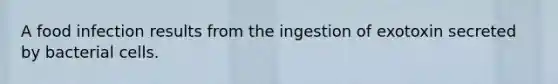 A food infection results from the ingestion of exotoxin secreted by bacterial cells.