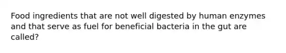 Food ingredients that are not well digested by human enzymes and that serve as fuel for beneficial bacteria in the gut are called?
