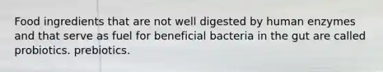 Food ingredients that are not well digested by human enzymes and that serve as fuel for beneficial bacteria in the gut are called probiotics. prebiotics.
