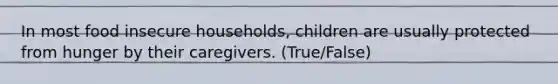 In most food insecure households, children are usually protected from hunger by their caregivers. (True/False)