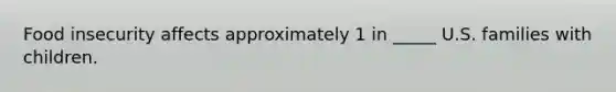 Food insecurity affects approximately 1 in _____ U.S. families with children.