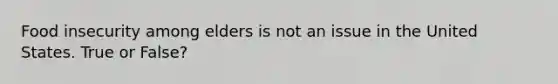 Food insecurity among elders is not an issue in the United States. True or False?