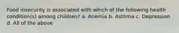 Food insecurity is associated with which of the following health condition(s) among children? a. Anemia b. Asthma c. Depression d. All of the above