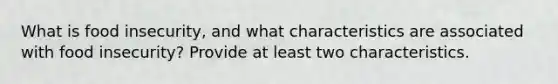 What is food insecurity, and what characteristics are associated with food insecurity? Provide at least two characteristics.