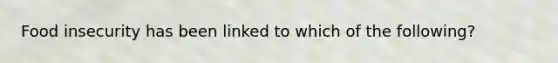 Food insecurity has been linked to which of the following?
