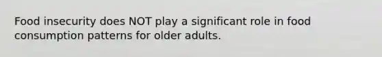 Food insecurity does NOT play a significant role in food consumption patterns for older adults.