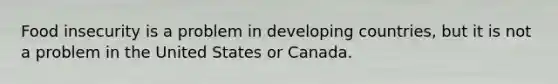 Food insecurity is a problem in developing countries, but it is not a problem in the United States or Canada.