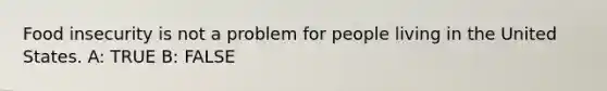Food insecurity is not a problem for people living in the United States. A: TRUE B: FALSE
