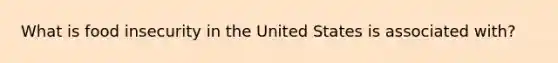 What is food insecurity in the United States is associated with?