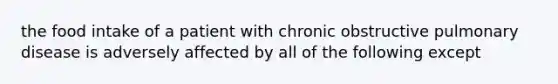 the food intake of a patient with chronic obstructive pulmonary disease is adversely affected by all of the following except