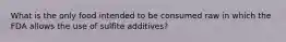 What is the only food intended to be consumed raw in which the FDA allows the use of sulfite additives?