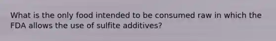 What is the only food intended to be consumed raw in which the FDA allows the use of sulfite additives?