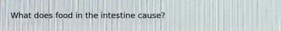 What does food in the intestine cause?