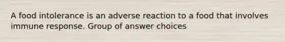 A food intolerance is an adverse reaction to a food that involves immune response. Group of answer choices