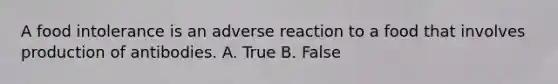 A food intolerance is an adverse reaction to a food that involves production of antibodies. A. True B. False