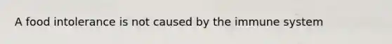 A food intolerance is not caused by the immune system