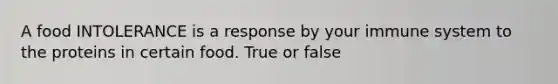 A food INTOLERANCE is a response by your immune system to the proteins in certain food. True or false