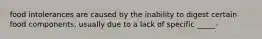 food intolerances are caused by the inability to digest certain food components, usually due to a lack of specific _____-