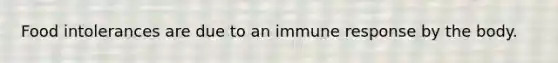 Food intolerances are due to an immune response by the body.