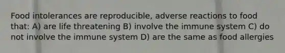 Food intolerances are reproducible, adverse reactions to food that: A) are life threatening B) involve the immune system C) do not involve the immune system D) are the same as food allergies