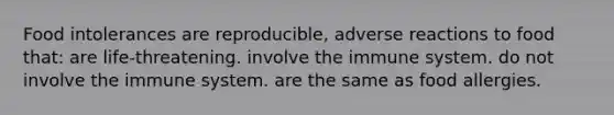 Food intolerances are reproducible, adverse reactions to food that: are life-threatening. involve the immune system. do not involve the immune system. are the same as food allergies.