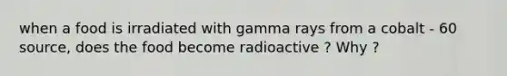 when a food is irradiated with gamma rays from a cobalt - 60 source, does the food become radioactive ? Why ?