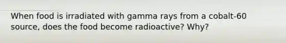 When food is irradiated with gamma rays from a cobalt-60 source, does the food become radioactive? Why?